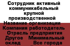 Сотрудник активный коммуникабельный крупной производственной › Название организации ­ Компания-работодатель › Отрасль предприятия ­ Другое › Минимальный оклад ­ 1 - Все города Работа » Вакансии   . Адыгея респ.,Адыгейск г.